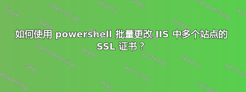 如何使用 powershell 批量更改 IIS 中多个站点的 SSL 证书？