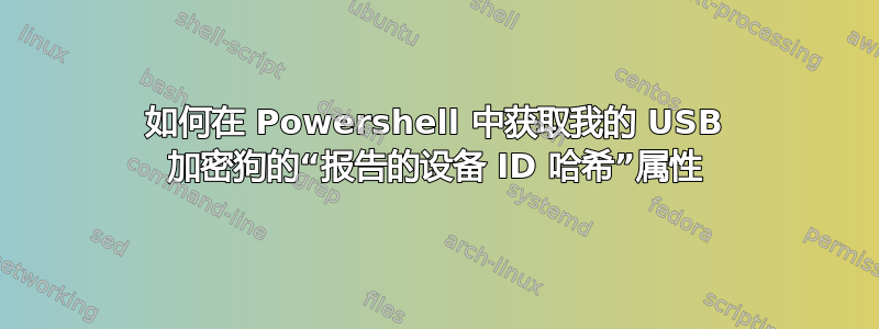 如何在 Powershell 中获取我的 USB 加密狗的“报告的设备 ID 哈希”属性