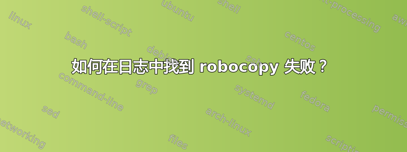 如何在日志中找到 robocopy 失败？