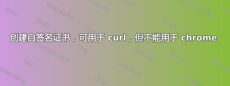 创建自签名证书，可用于 curl，但不能用于 chrome