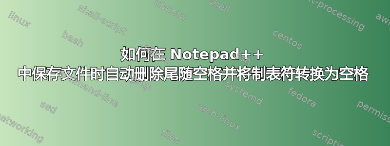 如何在 Notepad++ 中保存文件时自动删除尾随空格并将制表符转换为空格