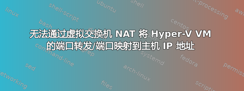 无法通过虚拟交换机 NAT 将 Hyper-V VM 的端口转发/端口映射到主机 IP 地址