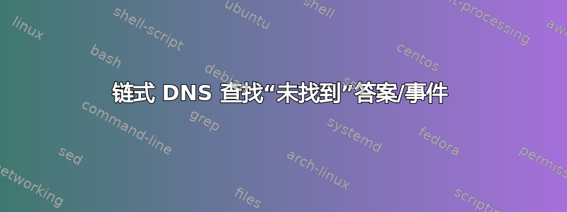 链式 DNS 查找“未找到”答案/事件