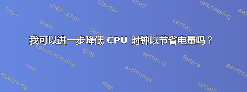 我可以进一步降低 CPU 时钟以节省电量吗？