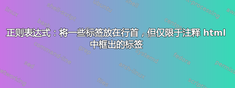 正则表达式：将一些标签放在行首，但仅限于注释 html 中框出的标签