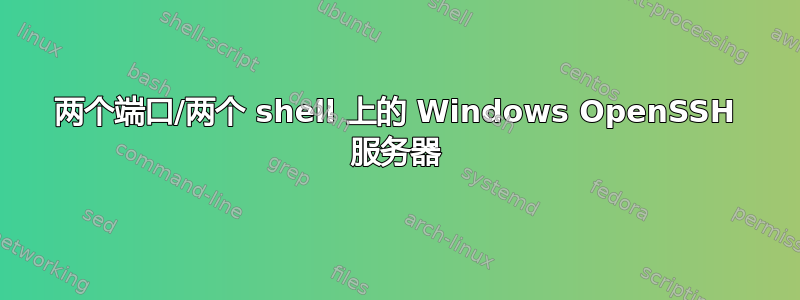 两个端口/两个 shell 上的 Windows OpenSSH 服务器