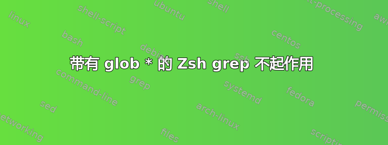 带有 glob * 的 Zsh grep 不起作用