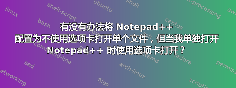 有没有办法将 Notepad++ 配置为不使用选项卡打开单个文件，但当我单独打开 Notepad++ 时使用选项卡打开？