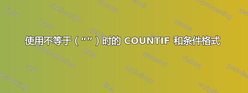 使用不等于（“”）时的 COUNTIF 和条件格式