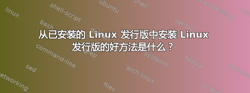 从已安装的 Linux 发行版中安装 Linux 发行版的好方法是什么？