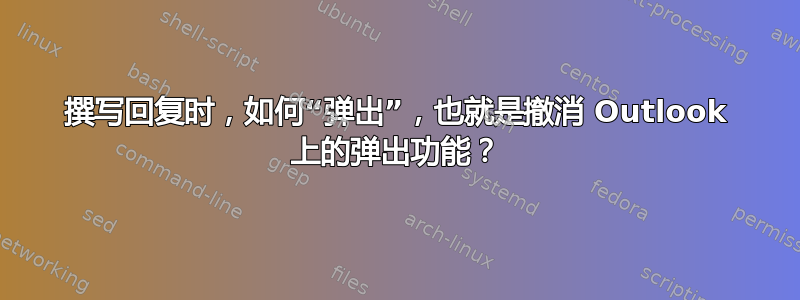 撰写回复时，如何“弹出”，也就是撤消 Outlook 上的弹出功能？