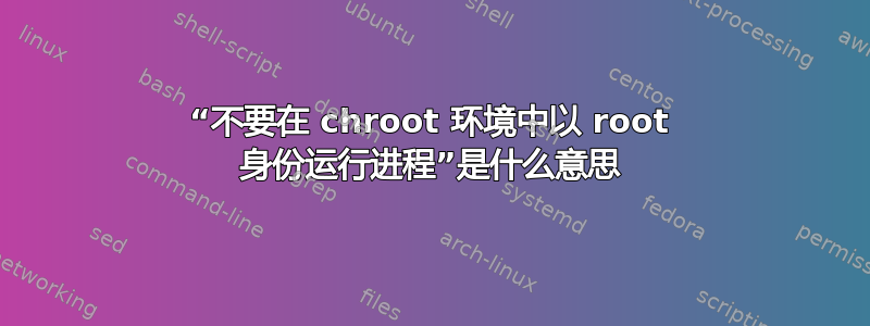 “不要在 chroot 环境中以 root 身份运行进程”是什么意思