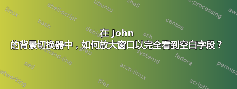 在 John 的背景切换器中，如何放大窗口以完全看到空白字段？