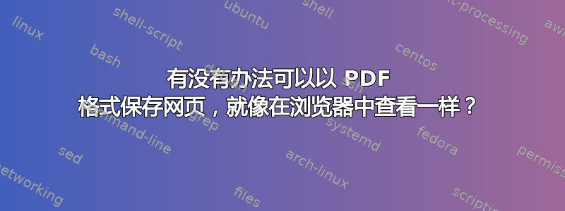 有没有办法可以以 PDF 格式保存网页，就像在浏览器中查看一样？