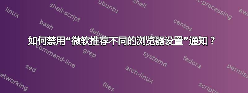 如何禁用“微软推荐不同的浏览器设置”通知？