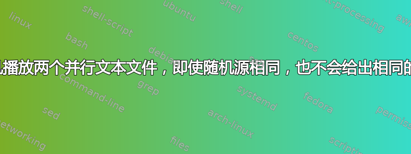 随机播放两个并行文本文件，即使随机源相同，也不会给出相同的行