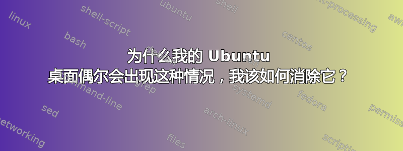 为什么我的 Ubuntu 桌面偶尔会出现这种情况，我该如何消除它？