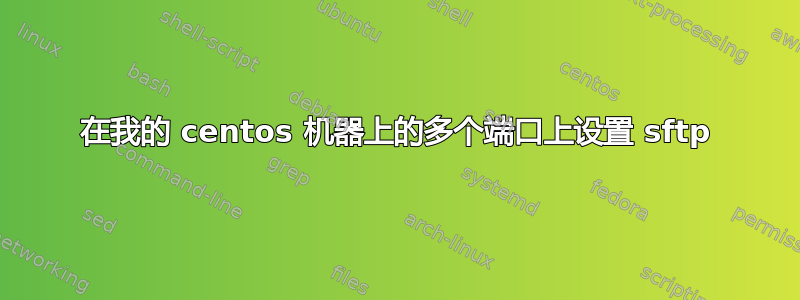 在我的 centos 机器上的多个端口上设置 sftp