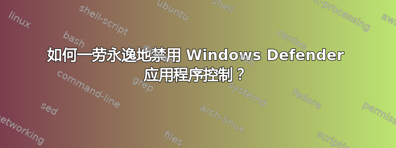 如何一劳永逸地禁用 Windows Defender 应用程序控制？