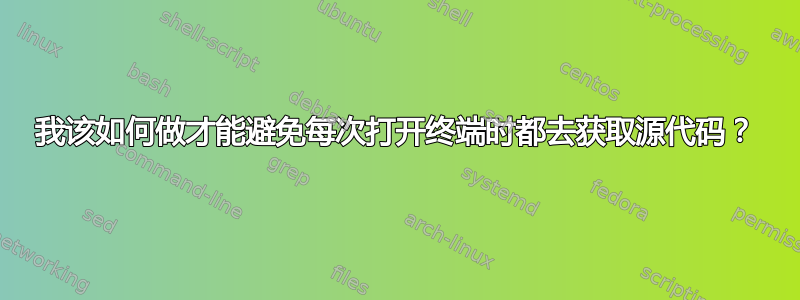 我该如何做才能避免每次打开终端时都去获取源代码？