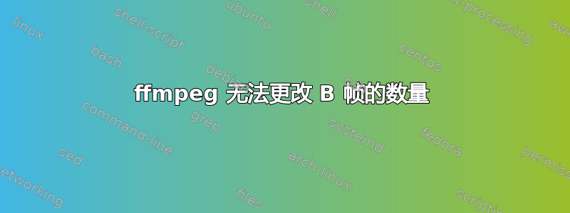 ffmpeg 无法更改 B 帧的数量