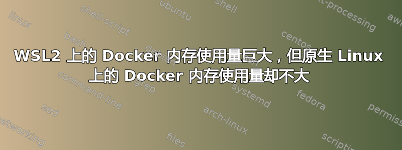 WSL2 上的 Docker 内存使用量巨大，但原生 Linux 上的 Docker 内存使用量却不大