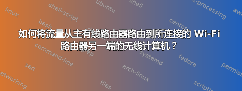 如何将流量从主有线路由器路由到所连接的 Wi-Fi 路由器另一端的无线计算机？