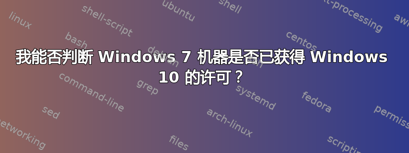 我能否判断 Windows 7 机器是否已获得 Windows 10 的许可？