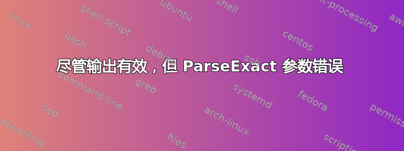 尽管输出有效，但 ParseExact 参数错误