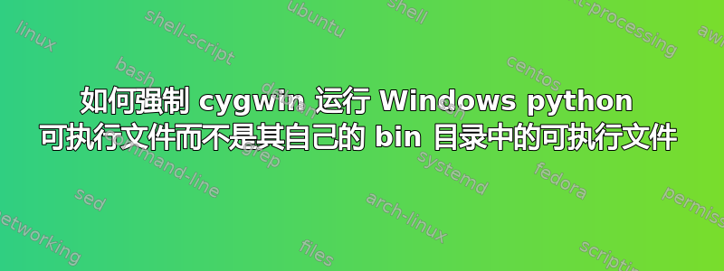 如何强制 cygwin 运行 Windows python 可执行文件而不是其自己的 bin 目录中的可执行文件