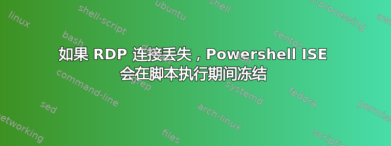 如果 RDP 连接丢失，Powershell ISE 会在脚本执行期间冻结