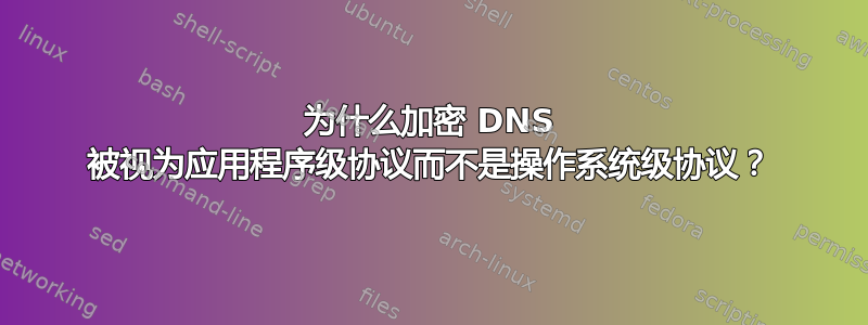 为什么加密 DNS 被视为应用程序级协议而不是操作系统级协议？