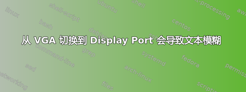 从 VGA 切换到 Display Port 会导致文本模糊