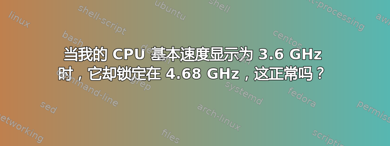 当我的 CPU 基本速度显示为 3.6 GHz 时，它却锁定在 4.68 GHz，这正常吗？