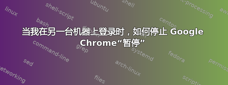 当我在另一台机器上登录时，如何停止 Google Chrome“暂停”