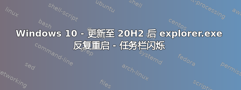 Windows 10 - 更新至 20H2 后 explorer.exe 反复重启 - 任务栏闪烁