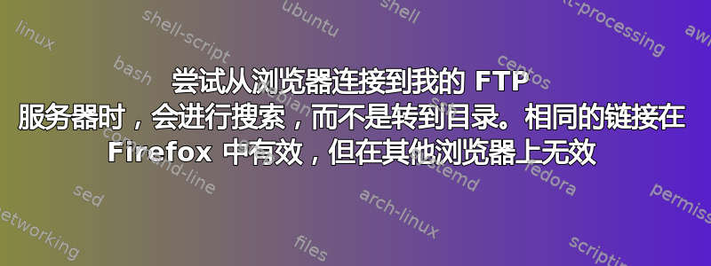 尝试从浏览器连接到我的 FTP 服务器时，会进行搜索，而不是转到目录。相同的链接在 Firefox 中有效，但在其他浏览器上无效