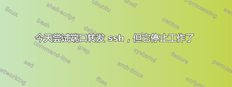 今天尝试端口转发 ssh，但它停止工作了