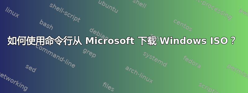 如何使用命令行从 Microsoft 下载 Windows ISO？