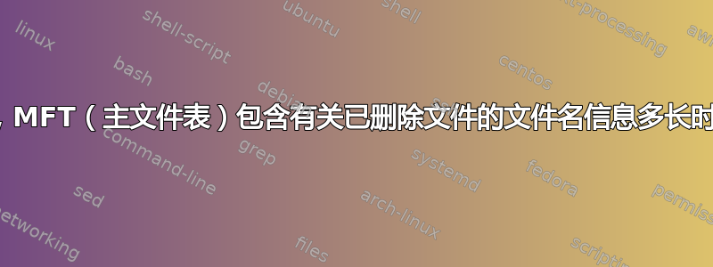 通常，MFT（主文件表）包含有关已删除文件的文件名信息多长时间？