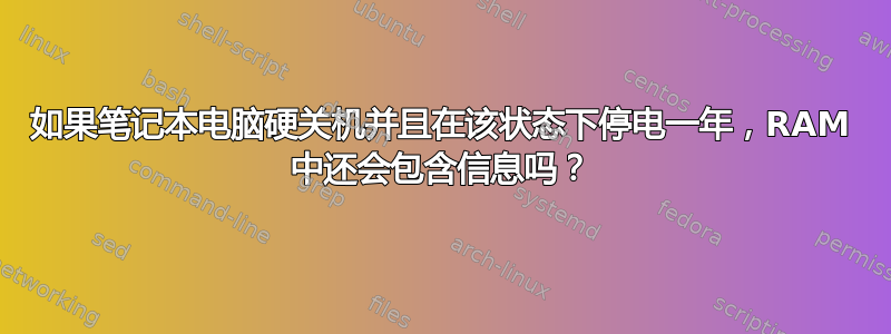 如果笔记本电脑硬关机并且在该状态下停电一年，RAM 中还会包含信息吗？