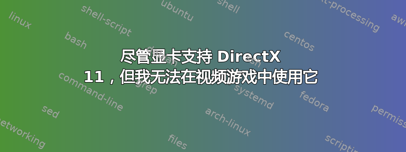 尽管显卡支持 DirectX 11，但我无法在视频游戏中使用它