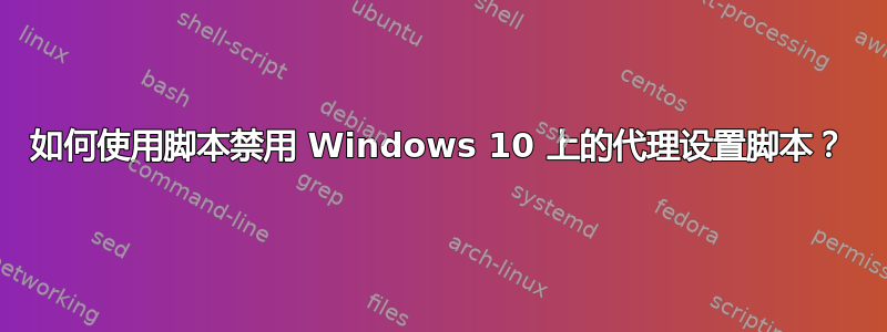 如何使用脚本禁用 Windows 10 上的代理设置脚本？