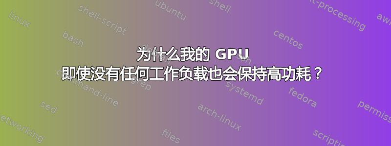 为什么我的 GPU 即使没有任何工作负载也会保持高功耗？