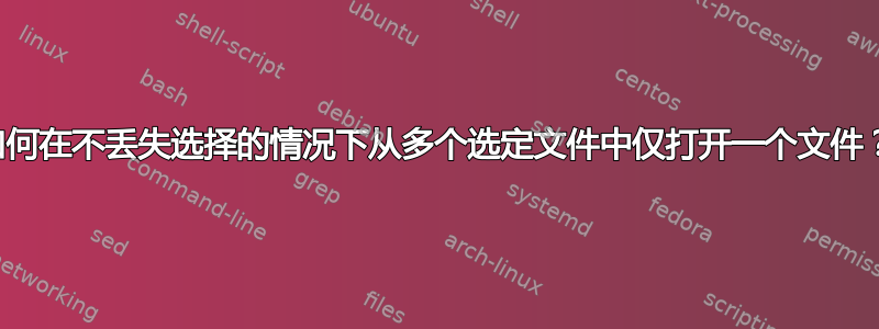 如何在不丢失选择的情况下从多个选定文件中仅打开一个文件？