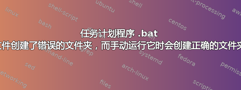 任务计划程序 .bat 文件创建了错误的文件夹，而手动运行它时会创建正确的文件夹