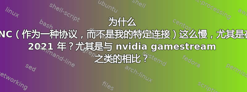 为什么 VNC（作为一种协议，而不是我的特定连接）这么慢，尤其是在 2021 年？尤其是与 nvidia gamestream 之类的相比？