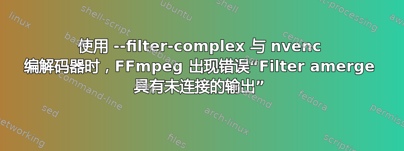 使用 --filter-complex 与 nvenc 编解码器时，FFmpeg 出现错误“Filter amerge 具有未连接的输出”