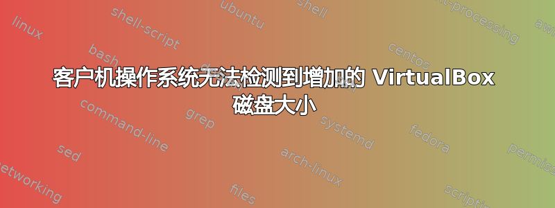 客户机操作系统无法检测到增加的 VirtualBox 磁盘大小