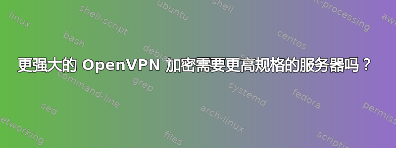 更强大的 OpenVPN 加密需要更高规格的服务器吗？